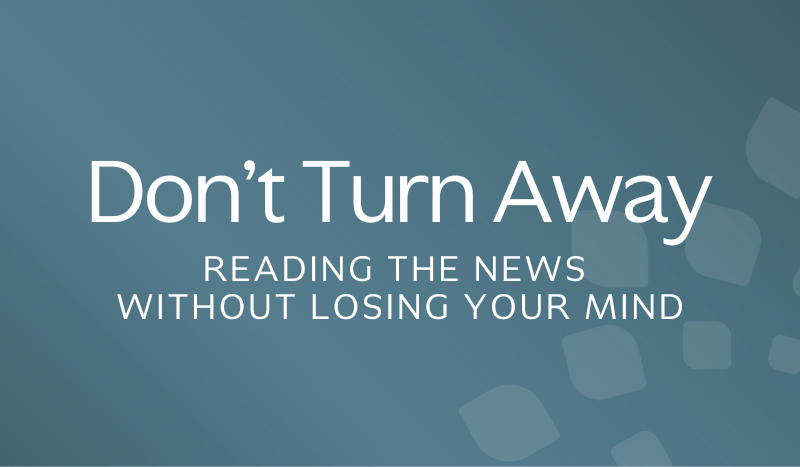 Don’t Turn Away: Reading the News Without Losing Your Mind