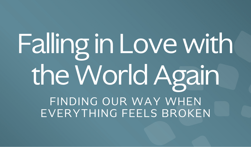 Falling in Love with the World Again: Finding Our Way When Everything Feels Broken