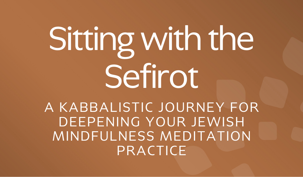 Sitting with the Sefirot: A Kabbalistic Journey for Deepening Your Jewish Mindfulness Meditation Practice