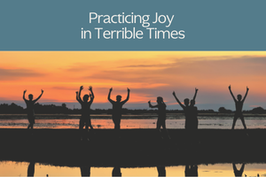 Practicing Joy in Terrible Times
